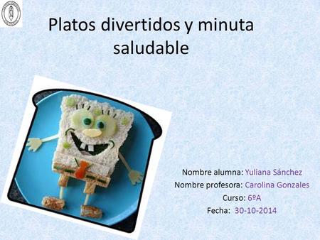 Platos divertidos y minuta saludable Nombre alumna: Yuliana Sánchez Nombre profesora: Carolina Gonzales Curso: 6ºA Fecha: 30-10-2014.