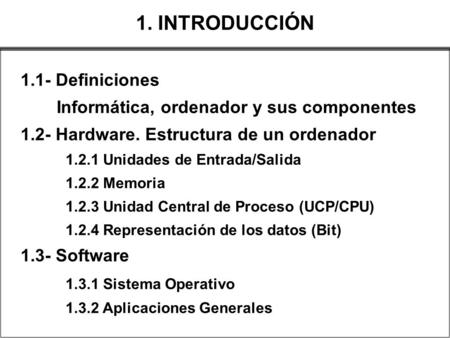 1.1- Definiciones Informática, ordenador y sus componentes 1.2- Hardware. Estructura de un ordenador 1.2.1 Unidades de Entrada/Salida 1.2.2 Memoria 1.2.3.