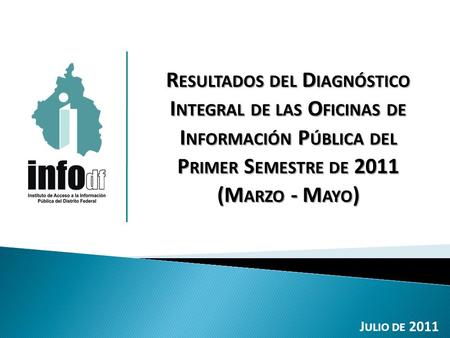 R ESULTADOS DEL D IAGNÓSTICO I NTEGRAL DE LAS O FICINAS DE I NFORMACIÓN P ÚBLICA DEL P RIMER S EMESTRE DE 2011 (M ARZO - M AYO ) J ULIO DE 2011.