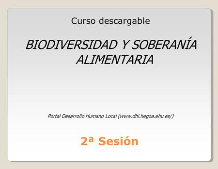 2ª Sesión Curso descargable BIODIVERSIDAD Y SOBERANÍA ALIMENTARIA Portal Desarrollo Humano Local (www.dhl.hegoa.ehu.es/)