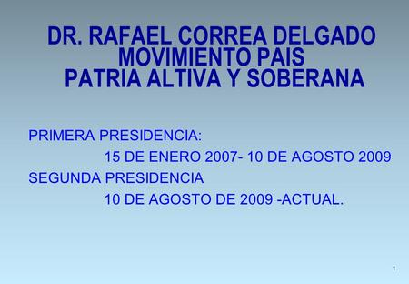 DR. RAFAEL CORREA DELGADO MOVIMIENTO PAIS PATRIA ALTIVA Y SOBERANA PRIMERA PRESIDENCIA: 15 DE ENERO 2007- 10 DE AGOSTO 2009 SEGUNDA PRESIDENCIA 10 DE AGOSTO.