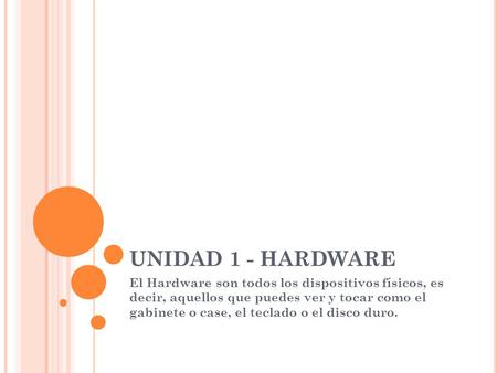 UNIDAD 1 - HARDWARE El Hardware son todos los dispositivos físicos, es decir, aquellos que puedes ver y tocar como el gabinete o case, el teclado o el.