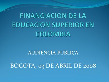 AUDIENCIA PUBLICA BOGOTA, 03 DE ABRIL DE 2008. Por qué es importante la financiación publica de la ES sin animo de lucro? Es una característica distintiva.