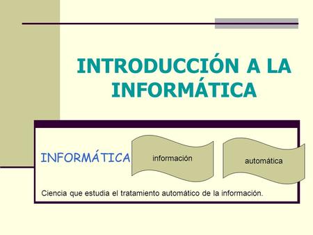 INTRODUCCIÓN A LA INFORMÁTICA INFORMÁTICA información automática Ciencia que estudia el tratamiento automático de la información.