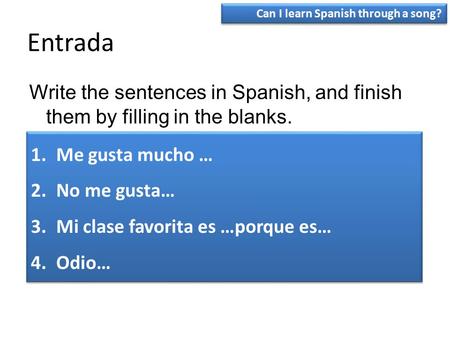Entrada Write the sentences in Spanish, and finish them by filling in the blanks. 1.Me gusta mucho … 2.No me gusta… 3.Mi clase favorita es …porque es…