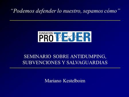 “Podemos defender lo nuestro, sepamos cómo” SEMINARIO SOBRE ANTIDUMPING, SUBVENCIONES Y SALVAGUARDIAS Mariano Kestelboim.