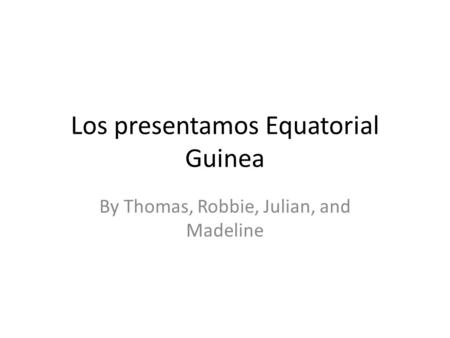 Los presentamos Equatorial Guinea By Thomas, Robbie, Julian, and Madeline.