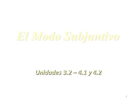 El Modo Subjuntivo Unidades 3.2 – 4.1 y 4.2.