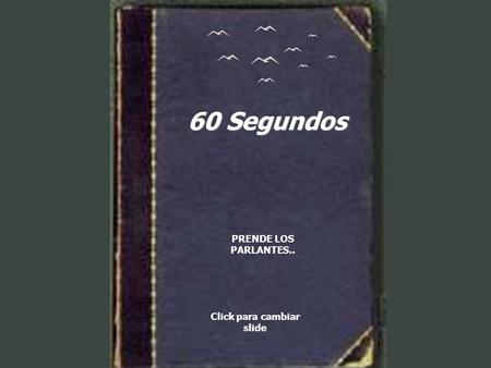 60 Segundos PRENDE LOS PARLANTES.. Click para cambiar slide.