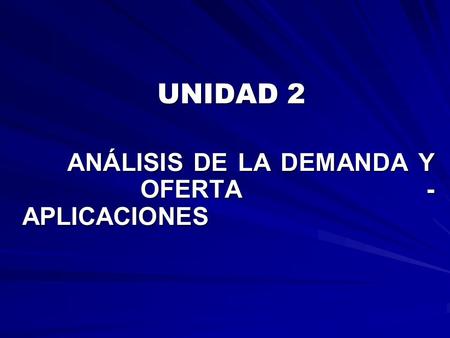 UNIDAD 2 ANÁLISIS DE LA DEMANDA Y 		 OFERTA - APLICACIONES.