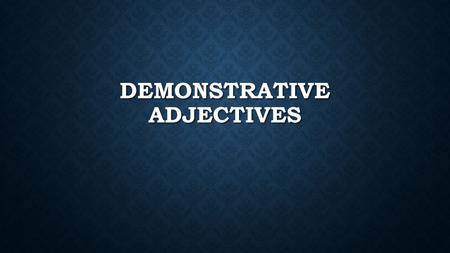 DEMONSTRATIVE ADJECTIVES. EQ: What is the purpose of the demonstrative adjectives? What is the purpose of the demonstrative adjectives?