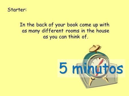 Starter: In the back of your book come up with as many different rooms in the house as you can think of. 5 minutos.