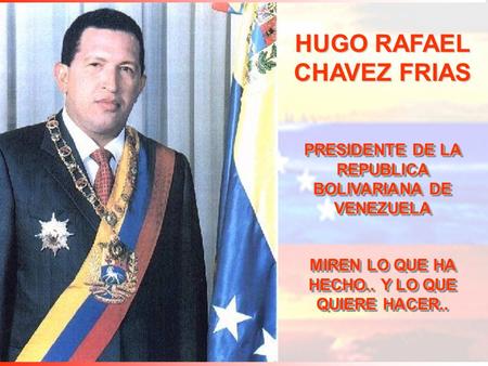 HUGO RAFAEL CHAVEZ FRIAS PRESIDENTE DE LA REPUBLICA BOLIVARIANA DE VENEZUELA MIREN LO QUE HA HECHO.. Y LO QUE QUIERE HACER..