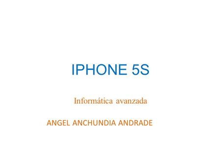 IPHONE 5S Informática avanzada ANGEL ANCHUNDIA ANDRADE.