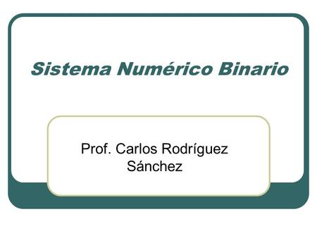 Sistema Numérico Binario Prof. Carlos Rodríguez Sánchez.