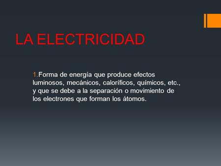 LA ELECTRICIDAD Forma de energía que produce efectos luminosos, mecánicos, caloríficos, químicos, etc., y que se debe a la separación o movimiento de los.