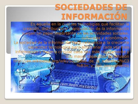 SOCIEDADES DE INFORMACIÓN Es aquella en la cual las tecnologías que facilitan la creación, distribución y manipulación de la información juegan un papel.