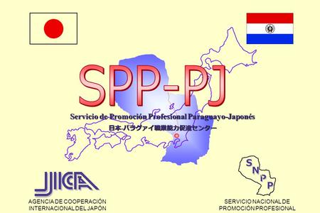 AGENCIA DE COOPERACIÓN INTERNACIONAL DEL JAPÓN SERVICIO NACIONAL DE PROMOCIÓN PROFESIONAL Ｓ Ｎ Ｐ Ｐ Ｓ Ｎ Ｐ Ｐ Servicio de Promoción Profesional Paraguayo-Japonés.