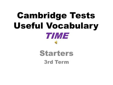 Cambridge Tests Useful Vocabulary TIME Starters 3rd Term.