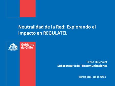 Neutralidad de la Red: Explorando el impacto en REGULATEL Barcelona, Julio 2015 Pedro Huichalaf Subsecretaría de Telecomunicaciones.