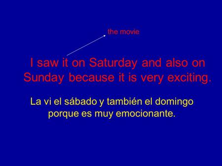 I saw it on Saturday and also on Sunday because it is very exciting. La vi el sábado y también el domingo porque es muy emocionante. the movie.