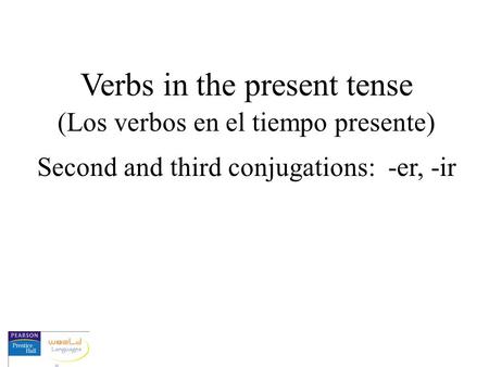 Verbs in the present tense (Los verbos en el tiempo presente) Second and third conjugations: -er, -ir.