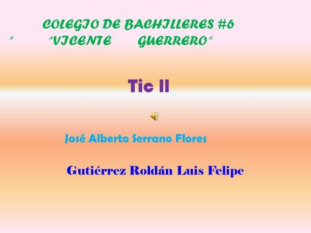 COLEGIO DE BACHILLERES #6 “ “VICENTE GUERRERO “ Tic ll José Alberto Serrano Flores Gutiérrez Roldán Luis Felipe.