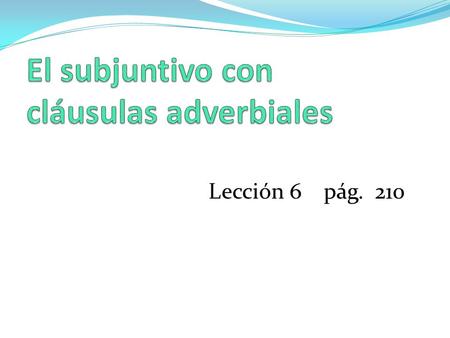 Lección 6 pág. 210. An adverbial clause is one that modifies or describes verbs, adjectives, or other adverbs. It describes how, why, or where an action.