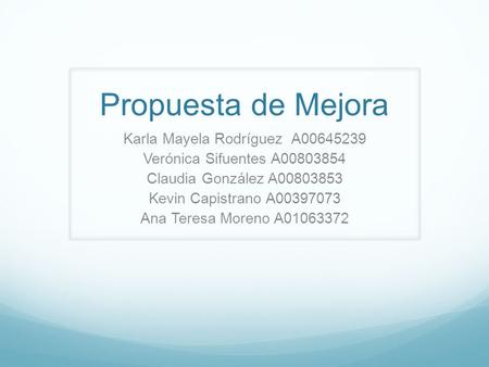 Propuesta de Mejora Karla Mayela Rodríguez A00645239 Verónica Sifuentes A00803854 Claudia González A00803853 Kevin Capistrano A00397073 Ana Teresa Moreno.