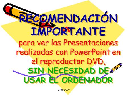 JRR-2007 RECOMENDACIÓN IMPORTANTE para ver las Presentaciones realizadas con PowerPoint en el reproductor DVD, SIN NECESIDAD DE USAR EL ORDENADOR.