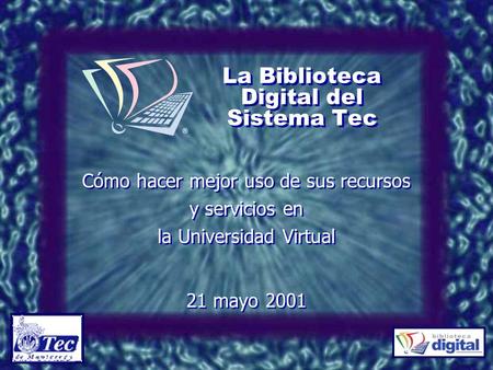 La Biblioteca Digital del Sistema Tec Cómo hacer mejor uso de sus recursos y servicios en la Universidad Virtual 21 mayo 2001 Cómo hacer mejor uso de.