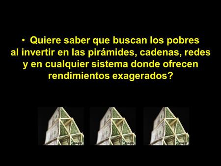 Quiere saber que buscan los pobres al invertir en las pirámides, cadenas, redes y en cualquier sistema donde ofrecen rendimientos exagerados?