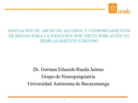 1 ASOCIACIÓN DE ABUSO DE ALCOHOL Y COMPORTAMIENTOS DE RIESGO PARA LA INFECCIÓN POR VIH EN POBLACIÓN EN DESPLAZAMIENTO FORZOSO Dr. German Eduardo Rueda.