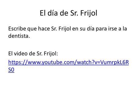El día de Sr. Frijol Escribe que hace Sr. Frijol en su día para irse a la dentista. El video de Sr. Frijol: https://www.youtube.com/watch?v=VumrpkL6RS0.