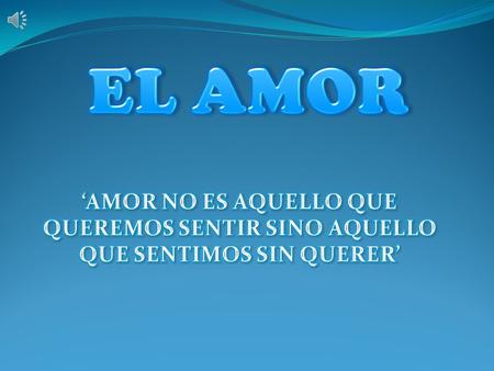 EL AMOR ‘AMOR NO ES AQUELLO QUE QUEREMOS SENTIR SINO AQUELLO QUE SENTIMOS SIN QUERER’