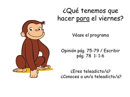 ¿Qué tenemos que hacer para el viernes? Véase el programa Opinión pág. 75-79 / Escribir pág. 78 1: 1-6 ¿Eres teleadicto/a? ¿Conoces a un/a teleadicto/a?