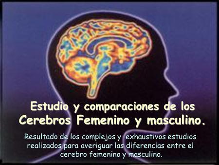 Estudio y comparaciones de los Cerebros Femenino y masculino. Resultado de los complejos y exhaustivos estudios realizados para averiguar las diferencias.