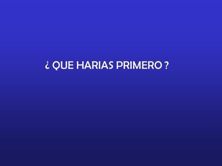 ¿ QUE HARIAS PRIMERO ?.