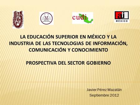 Javier Pérez Mazatán Septiembre 2012 LA EDUCACIÓN SUPERIOR EN MÉXICO Y LA INDUSTRIA DE LAS TECNOLOGIAS DE INFORMACIÓN, COMUNICACIÓN Y CONOCIMIENTO PROSPECTIVA.