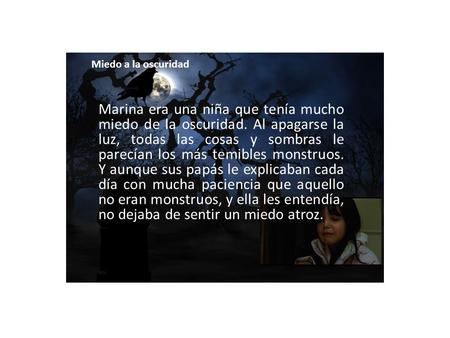 Miedo a la oscuridad Marina era una niña que tenía mucho miedo de la oscuridad. Al apagarse la luz, todas las cosas y sombras le parecían los más temibles.