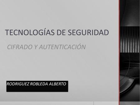 TECNOLOGÍAS DE SEGURIDAD CIFRADO Y AUTENTICACIÓN RODRIGUEZ ROBLEDA ALBERTO.