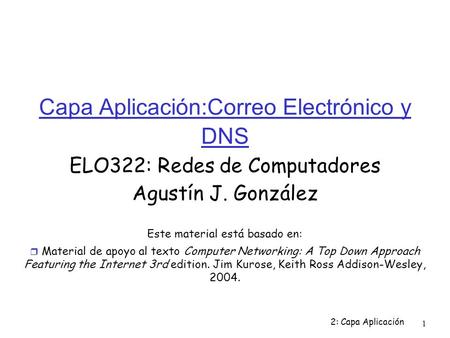2: Capa Aplicación 1 Capa Aplicación:Correo Electrónico y DNS ELO322: Redes de Computadores Agustín J. González Este material está basado en:  Material.