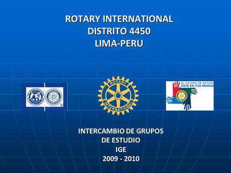 ROTARY INTERNATIONAL DISTRITO 4450 LIMA-PERU INTERCAMBIO DE GRUPOS DE ESTUDIO IGE 2009 - 2010.