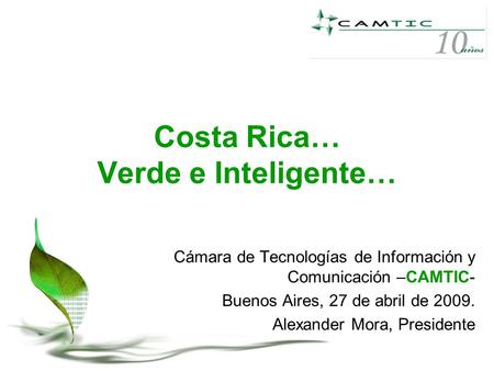Costa Rica… Verde e Inteligente… Cámara de Tecnologías de Información y Comunicación –CAMTIC- Buenos Aires, 27 de abril de 2009. Alexander Mora, Presidente.