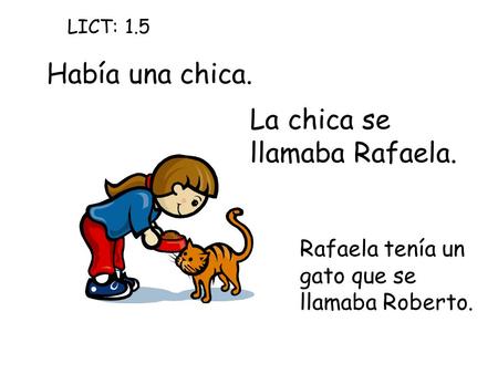 Había una chica. La chica se llamaba Rafaela. Rafaela tenía un gato que se llamaba Roberto. LICT: 1.5.