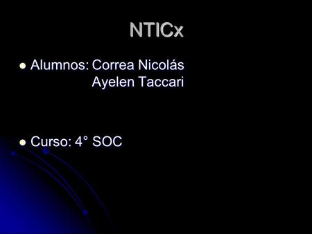 NTICx Alumnos: Correa Nicolás Ayelen Taccari Alumnos: Correa Nicolás Ayelen Taccari Curso: 4° SOC Curso: 4° SOC.