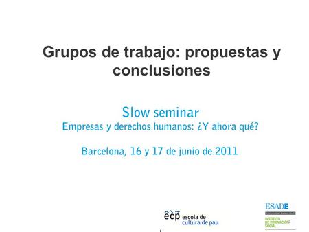 Grupos de trabajo: propuestas y conclusiones 1 Slow seminar Empresas y derechos humanos: ¿Y ahora qué? Barcelona, 16 y 17 de junio de 2011.