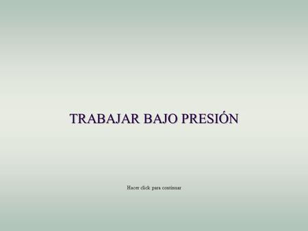 TRABAJAR BAJO PRESIÓN Hacer click para continuar.