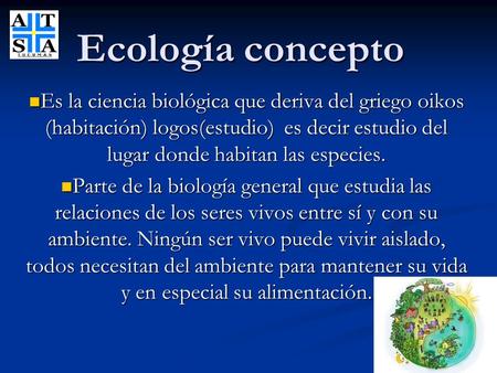 Ecología concepto Es la ciencia biológica que deriva del griego oikos (habitación) logos(estudio) es decir estudio del lugar donde habitan las especies.