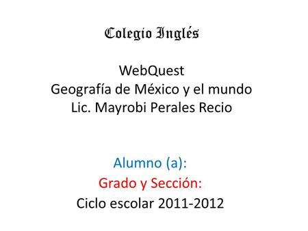 Colegio Inglés WebQuest Geografía de México y el mundo Lic. Mayrobi Perales Recio Alumno (a): Grado y Sección: Ciclo escolar 2011-2012.